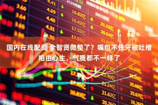 国内在线配资 全智贤微整了？嘴包不住牙被吐槽相由心生，气质都不一样了
