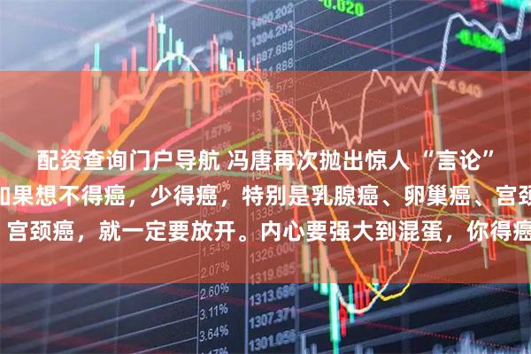 配资查询门户导航 冯唐再次抛出惊人 “言论”，振聋发聩！他说：“如果想不得癌，少得癌，特别是乳腺癌、卵巢癌、宫颈癌，就一定要放开。内心要强大到混蛋，你得癌的机会就会少一些。”
