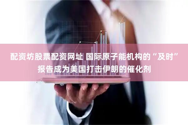 配资坊股票配资网址 国际原子能机构的“及时”报告成为美国打击伊朗的催化剂
