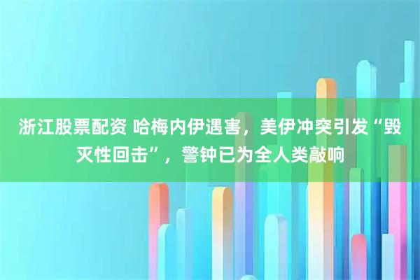 浙江股票配资 哈梅内伊遇害，美伊冲突引发“毁灭性回击”，警钟已为全人类敲响