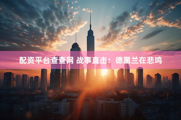 配资平台查查网 战事直击：德黑兰在悲鸣