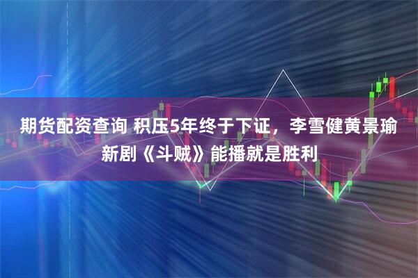 期货配资查询 积压5年终于下证，李雪健黄景瑜新剧《斗贼》能播就是胜利