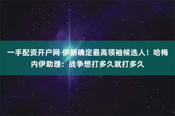 一手配资开户网 伊朗确定最高领袖候选人！哈梅内伊助理：战争想打多久就打多久
