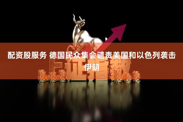 配资股服务 德国民众集会谴责美国和以色列袭击伊朗