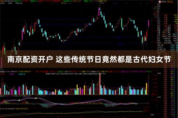 南京配资开户 这些传统节日竟然都是古代妇女节