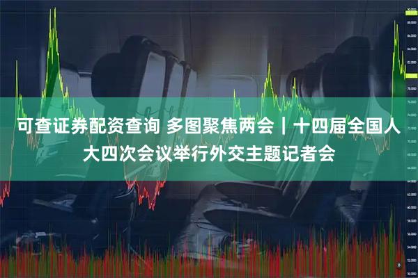 可查证券配资查询 多图聚焦两会｜十四届全国人大四次会议举行外交主题记者会