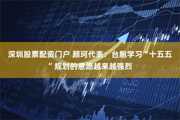 深圳股票配资门户 颜珂代表：台胞学习“十五五”规划的意愿越来越强烈