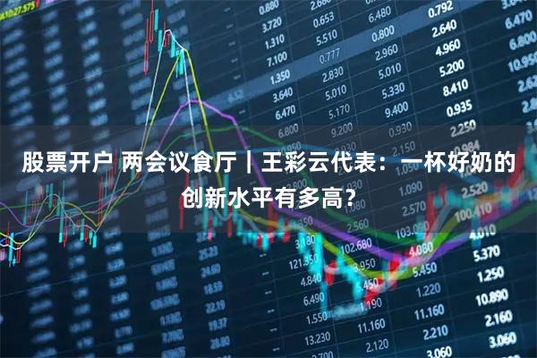 股票开户 两会议食厅｜王彩云代表：一杯好奶的创新水平有多高？