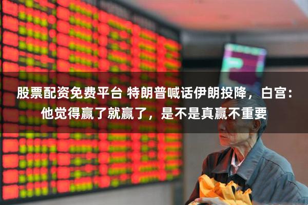 股票配资免费平台 特朗普喊话伊朗投降，白宫：他觉得赢了就赢了，是不是真赢不重要