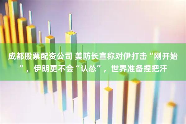 成都股票配资公司 美防长宣称对伊打击“刚开始”，伊朗更不会“认怂”，世界准备捏把汗