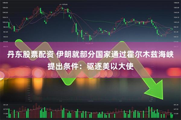 丹东股票配资 伊朗就部分国家通过霍尔木兹海峡提出条件：驱逐美以大使