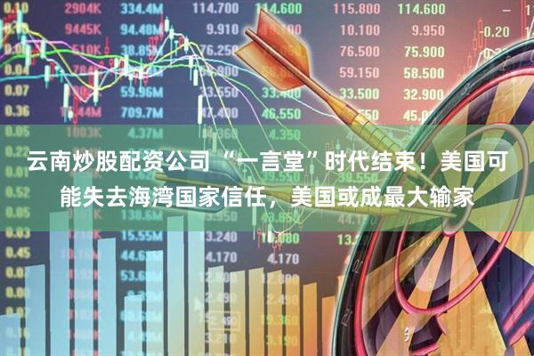 云南炒股配资公司 “一言堂”时代结束！美国可能失去海湾国家信任，美国或成最大输家