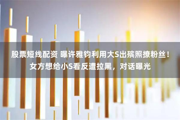 股票短线配资 曝许雅钧利用大S出殡照撩粉丝！女方想给小S看反遭拉黑，对话曝光