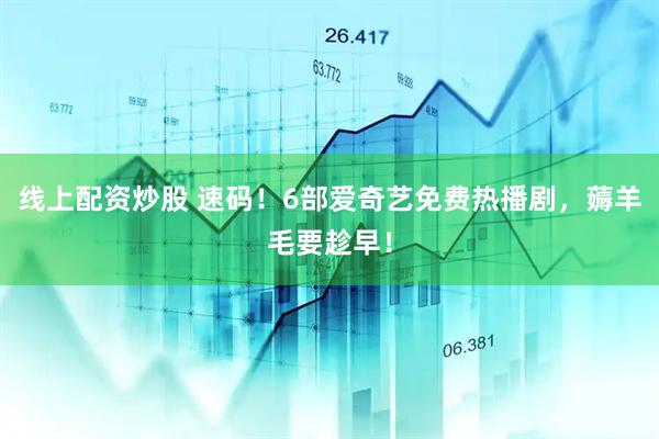 线上配资炒股 速码！6部爱奇艺免费热播剧，薅羊毛要趁早！