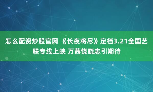 怎么配资炒股官网 《长夜将尽》定档3.21全国艺联专线上映 万茜饶晓志引期待