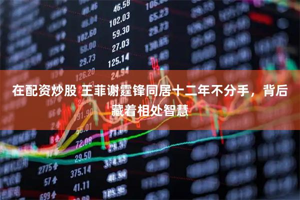 在配资炒股 王菲谢霆锋同居十二年不分手，背后藏着相处智慧
