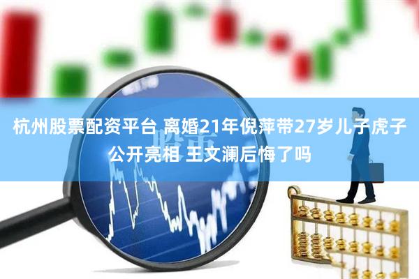 杭州股票配资平台 离婚21年倪萍带27岁儿子虎子公开亮相 王文澜后悔了吗