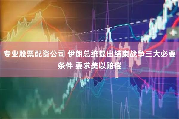 专业股票配资公司 伊朗总统提出结束战争三大必要条件 要求美以赔偿