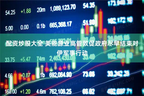 配资炒股大全 美能源业高管敦促政府尽早结束对伊军事行动