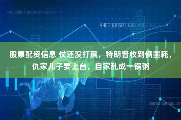 股票配资信息 仗还没打赢，特朗普收到俩噩耗，仇家儿子要上台，自家乱成一锅粥