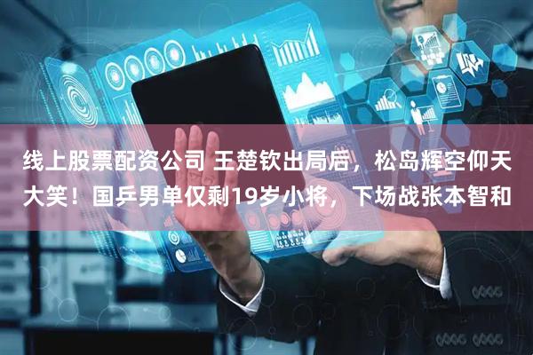 线上股票配资公司 王楚钦出局后，松岛辉空仰天大笑！国乒男单仅剩19岁小将，下场战张本智和