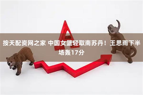 按天配资网之家 中国女篮轻取南苏丹！王思雨下半场轰17分