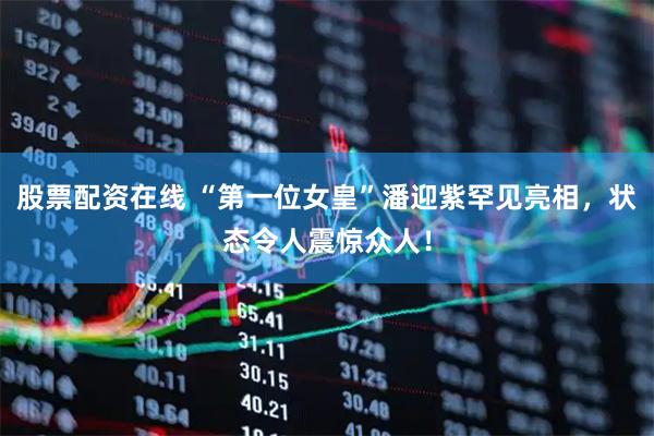 股票配资在线 “第一位女皇”潘迎紫罕见亮相，状态令人震惊众人！