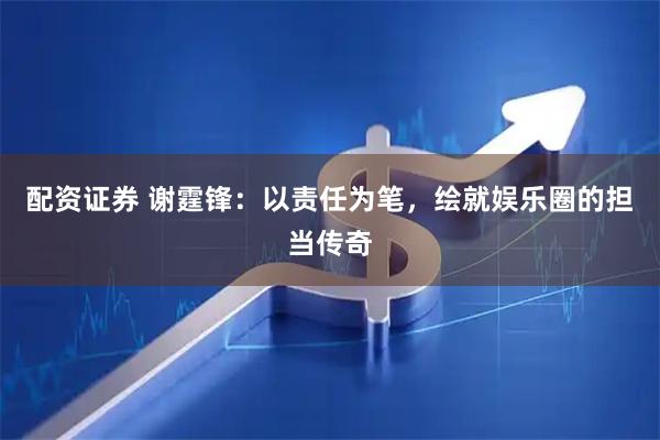 配资证券 谢霆锋：以责任为笔，绘就娱乐圈的担当传奇
