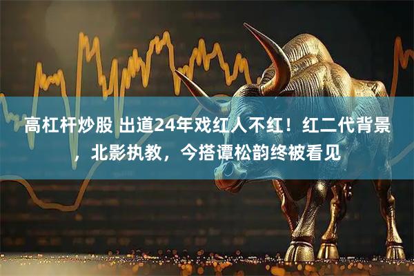 高杠杆炒股 出道24年戏红人不红！红二代背景，北影执教，今搭谭松韵终被看见