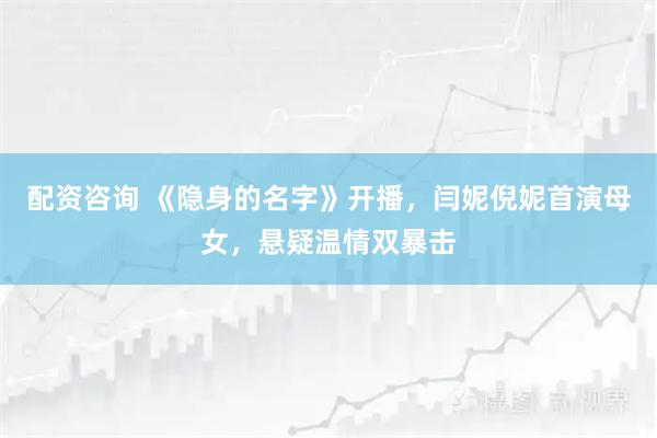 配资咨询 《隐身的名字》开播，闫妮倪妮首演母女，悬疑温情双暴击
