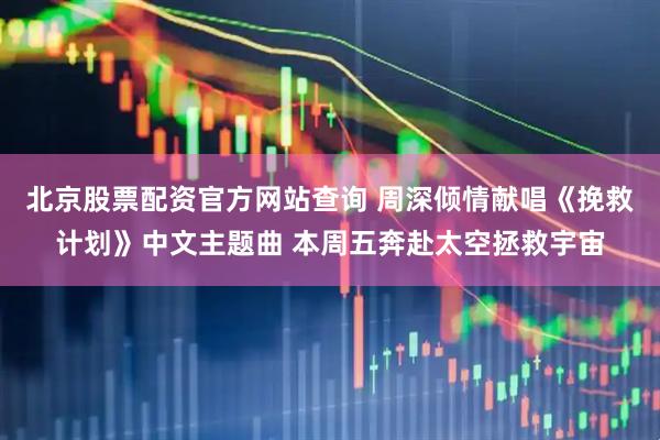 北京股票配资官方网站查询 周深倾情献唱《挽救计划》中文主题曲 本周五奔赴太空拯救宇宙