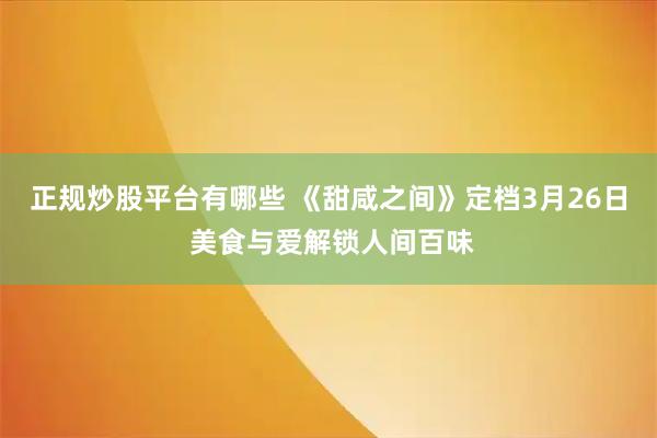 正规炒股平台有哪些 《甜咸之间》定档3月26日 美食与爱解锁人间百味