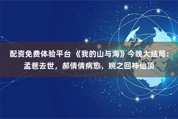 配资免费体验平台 《我的山与海》今晚大结局：孟爸去世，郝倩倩病愈，婉之回神仙顶