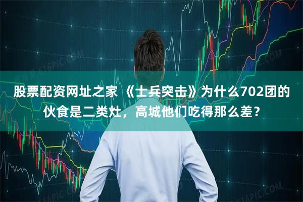 股票配资网址之家 《士兵突击》为什么702团的伙食是二类灶，高城他们吃得那么差？