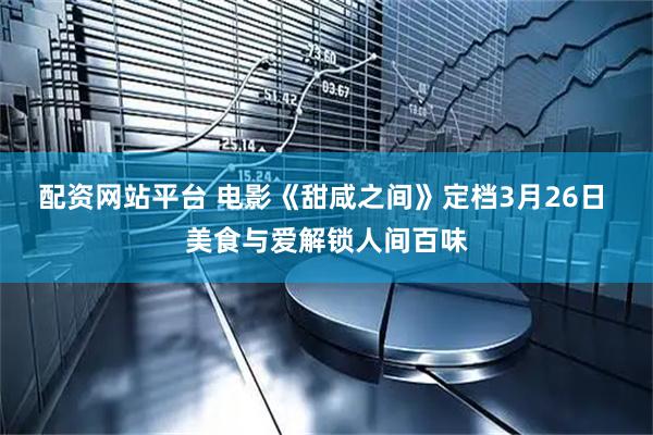 配资网站平台 电影《甜咸之间》定档3月26日 美食与爱解锁人间百味