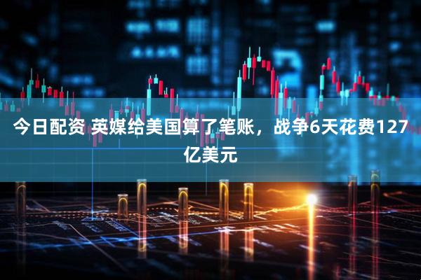 今日配资 英媒给美国算了笔账，战争6天花费127亿美元