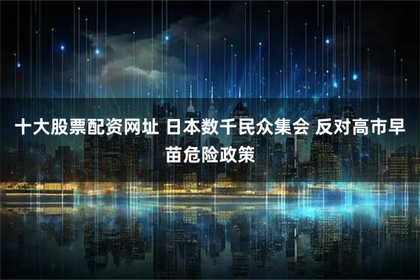 十大股票配资网址 日本数千民众集会 反对高市早苗危险政策