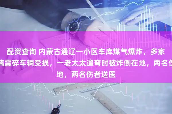 配资查询 内蒙古通辽一小区车库煤气爆炸，多家住户玻璃震碎车辆受损，一老太太遛弯时被炸倒在地，两名伤者送医