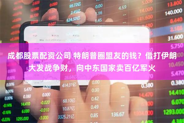 成都股票配资公司 特朗普圈盟友的钱？借打伊朗大发战争财，向中东国家卖百亿军火