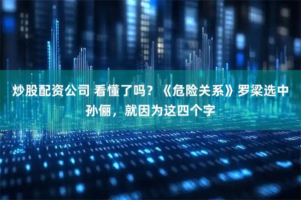炒股配资公司 看懂了吗？《危险关系》罗梁选中孙俪，就因为这四个字