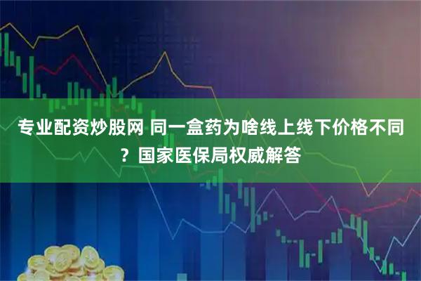 专业配资炒股网 同一盒药为啥线上线下价格不同？国家医保局权威解答