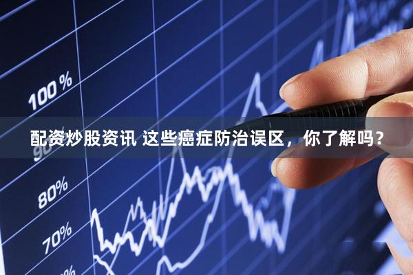 配资炒股资讯 这些癌症防治误区，你了解吗？