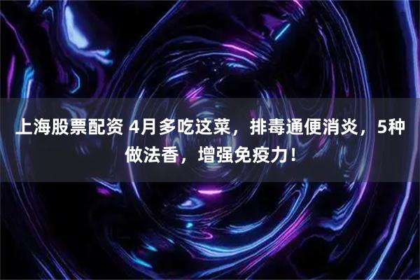 上海股票配资 4月多吃这菜，排毒通便消炎，5种做法香，增强免疫力！