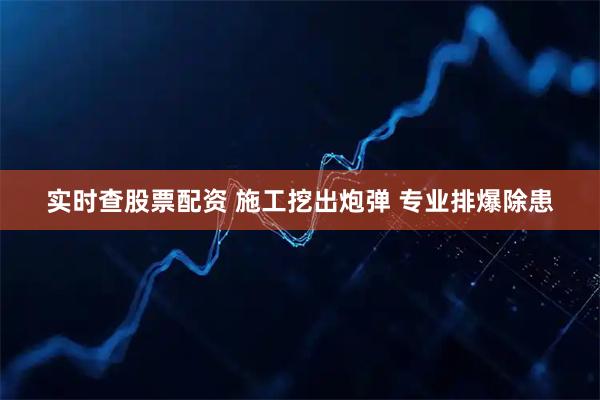 实时查股票配资 施工挖出炮弹 专业排爆除患