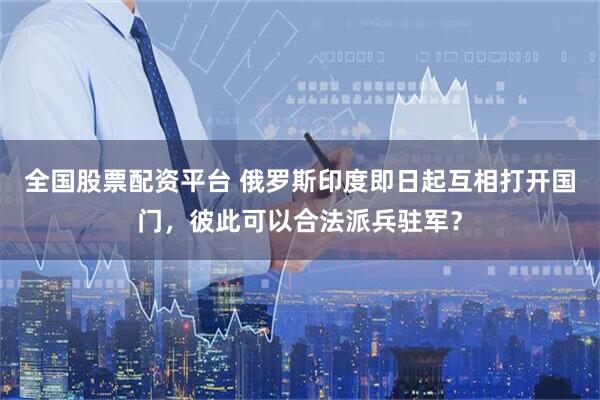 全国股票配资平台 俄罗斯印度即日起互相打开国门，彼此可以合法派兵驻军？