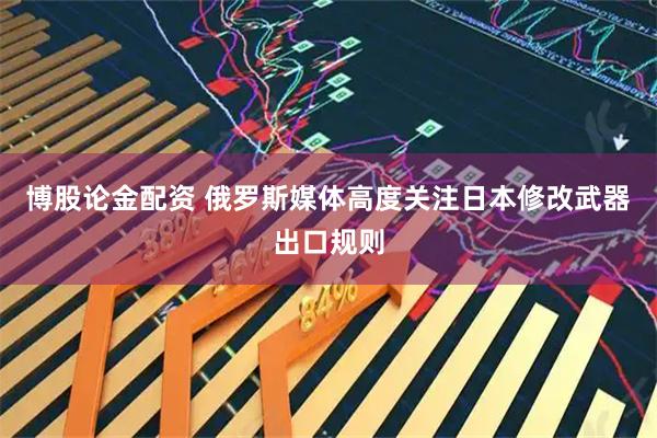 博股论金配资 俄罗斯媒体高度关注日本修改武器出口规则