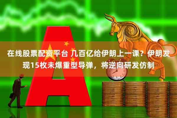 在线股票配资平台 几百亿给伊朗上一课？伊朗发现15枚未爆重型导弹，将逆向研发仿制