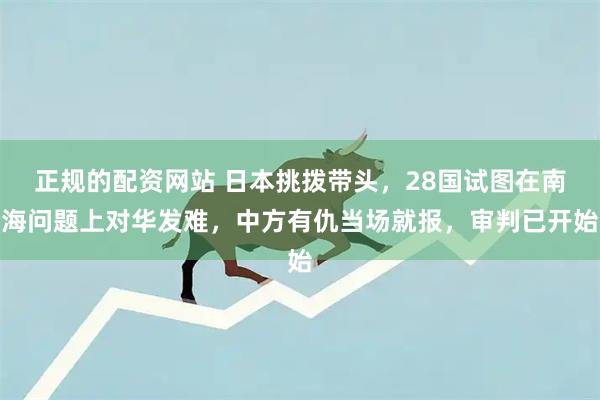 正规的配资网站 日本挑拨带头，28国试图在南海问题上对华发难，中方有仇当场就报，审判已开始