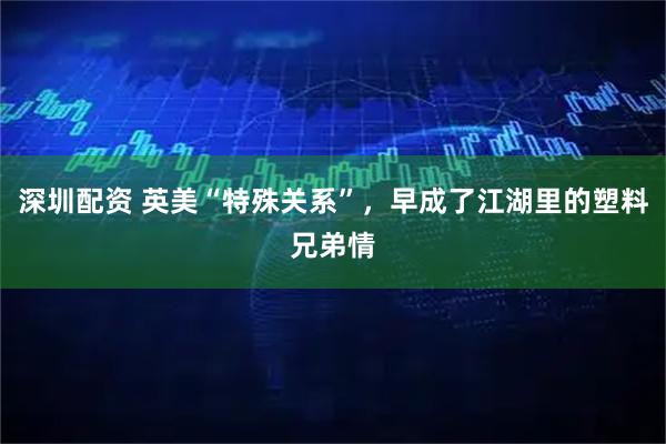 深圳配资 英美“特殊关系”，早成了江湖里的塑料兄弟情