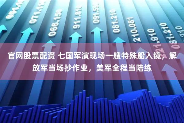 官网股票配资 七国军演现场一艘特殊船入镜，解放军当场抄作业，美军全程当陪练